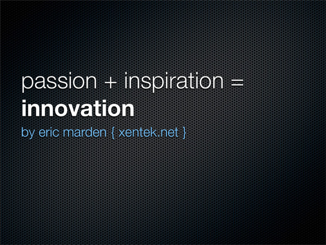 passion + inspiration =
innovation
by eric marden { xentek.net }
