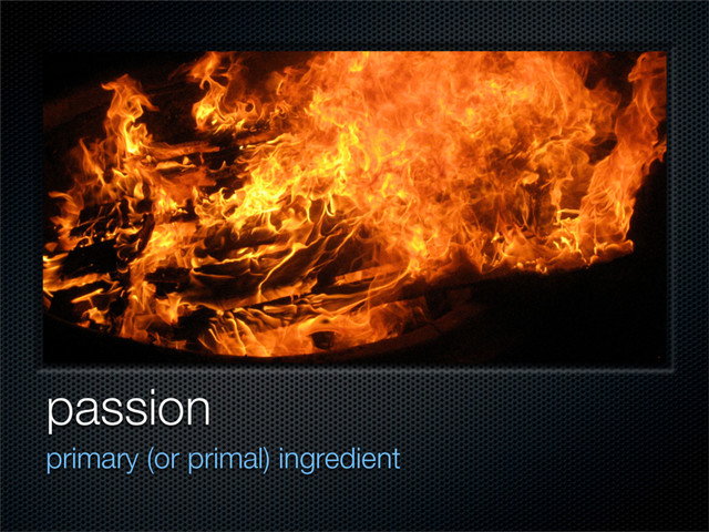 passion
primary (or primal) ingredient
