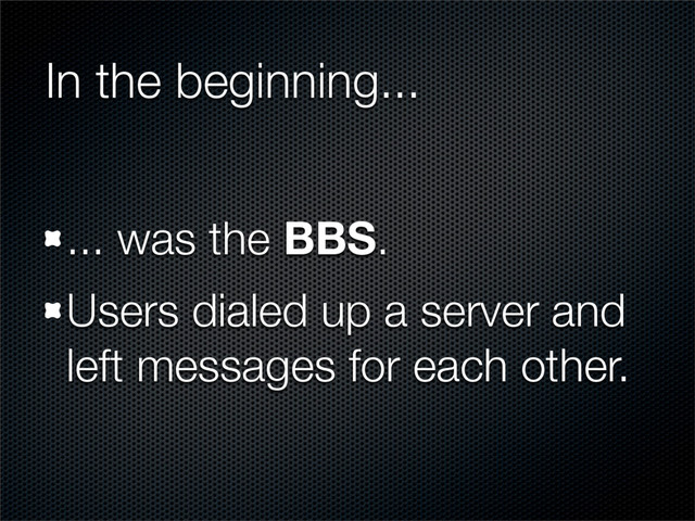 In the beginning...
... was the BBS.
Users dialed up a server and
left messages for each other.

