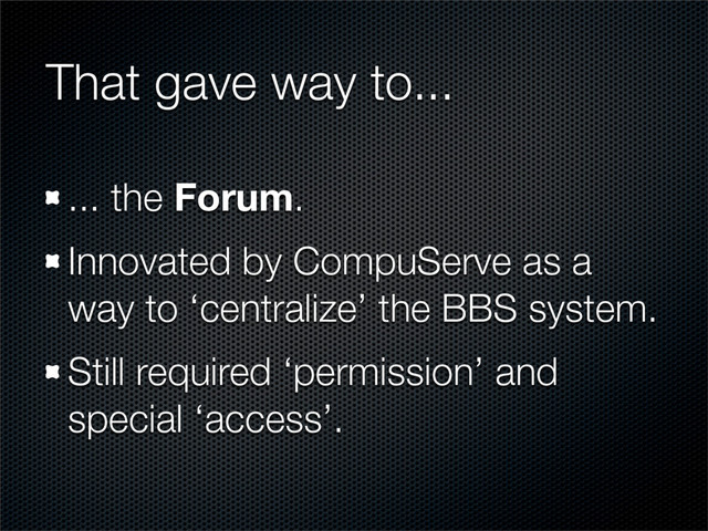 That gave way to...
... the Forum.
Innovated by CompuServe as a
way to ‘centralize’ the BBS system.
Still required ‘permission’ and
special ‘access’.
