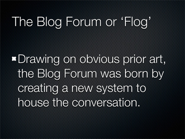 The Blog Forum or ‘Flog’
Drawing on obvious prior art,
the Blog Forum was born by
creating a new system to
house the conversation.

