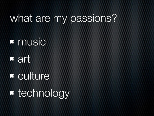 what are my passions?
music
art
culture
technology
