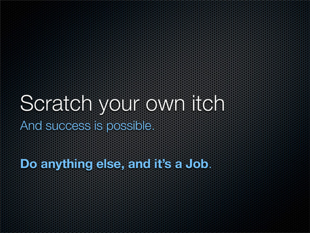 Scratch your own itch
And success is possible.
Do anything else, and it’s a Job.
