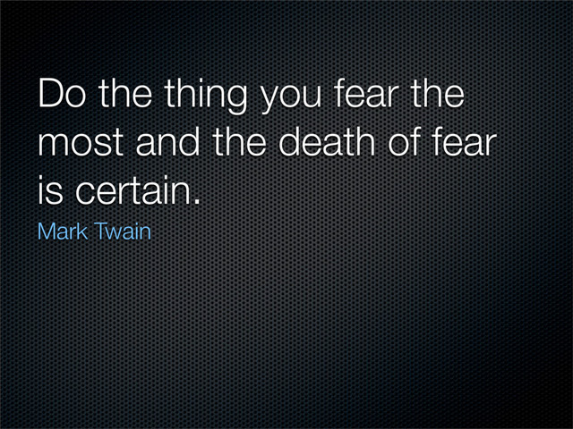 Do the thing you fear the
most and the death of fear
is certain.
Mark Twain
