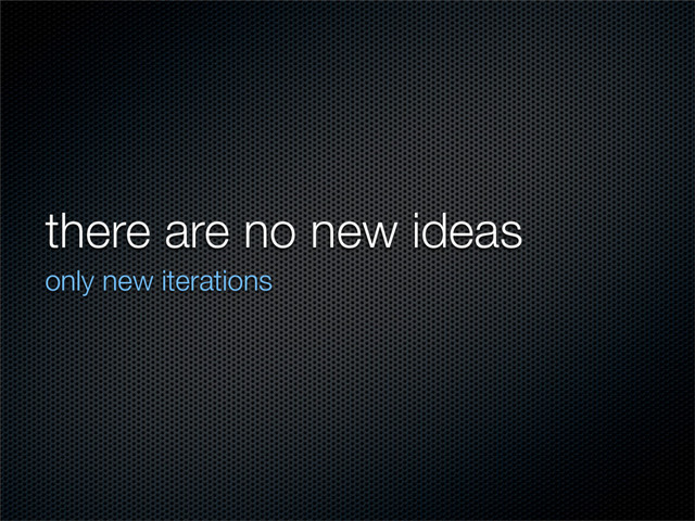there are no new ideas
only new iterations

