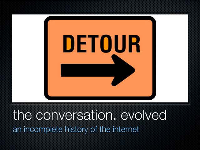 the conversation. evolved
an incomplete history of the internet
