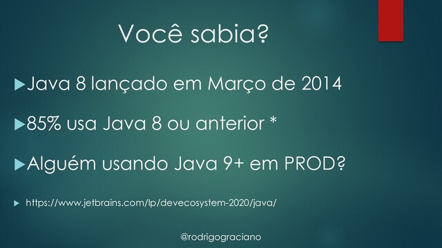 @rodrigograciano
Você sabia?
uJava 8 lançado em Março de 2014
u85% usa Java 8 ou anterior *
uAlguém usando Java 9+ em PROD?
u https://www.jetbrains.com/lp/devecosystem-2020/java/
