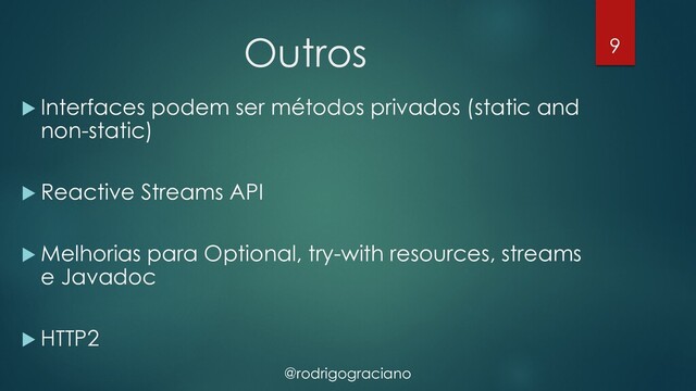 @rodrigograciano
Outros
u Interfaces podem ser métodos privados (static and
non-static)
u Reactive Streams API
u Melhorias para Optional, try-with resources, streams
e Javadoc
u HTTP2
9
