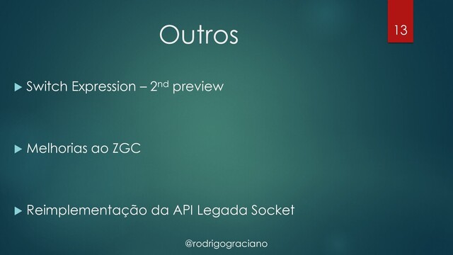 @rodrigograciano
Outros
u Switch Expression – 2nd preview
u Melhorias ao ZGC
u Reimplementação da API Legada Socket
13
