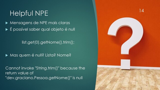 @rodrigograciano
Helpful NPE
u Mensagens de NPE mais claras
u É possível saber qual objeto é null
list.get(0).getNome().trim();
u Mas quem é null? Lista? Nome?
Cannot invoke "String.trim()" because the
return value of
"dev.graciano.Pessoa.getNome()" is null
14
