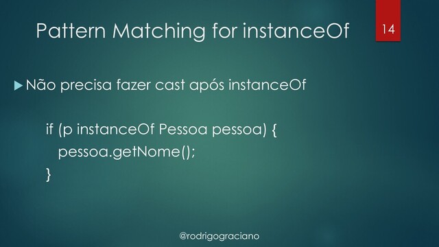 @rodrigograciano
Pattern Matching for instanceOf
u Não precisa fazer cast após instanceOf
if (p instanceOf Pessoa pessoa) {
pessoa.getNome();
}
14

