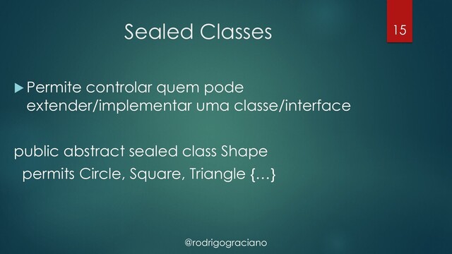 @rodrigograciano
Sealed Classes
u Permite controlar quem pode
extender/implementar uma classe/interface
public abstract sealed class Shape
permits Circle, Square, Triangle {…}
15
