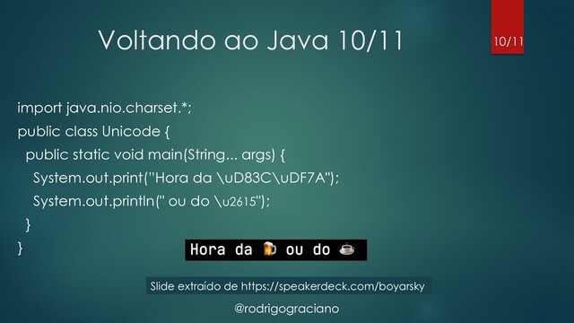@rodrigograciano
Voltando ao Java 10/11
import java.nio.charset.*;
public class Unicode {
public static void main(String... args) {
System.out.print(”Hora da \uD83C\uDF7A");
System.out.println(" ou do \u2615");
}
}
10/11
Slide extraído de https://speakerdeck.com/boyarsky
