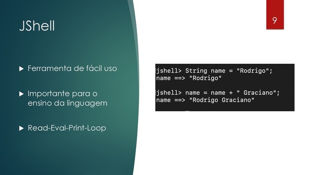 @rodrigograciano
JShell 9
u Ferramenta de fácil uso
u Importante para o
ensino da linguagem
u Read-Eval-Print-Loop
