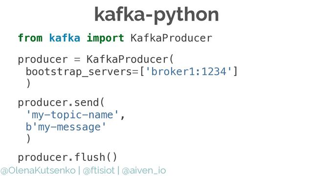@OlenaKutsenko | @ftisiot | @aiven_io
kafka-python
from kafka import KafkaProducer


producer = KafkaProducer(


bootstrap_servers=['broker1:1234']


)


producer.send(


'my-topic-name',


b'my-message'


)
producer.flush()
