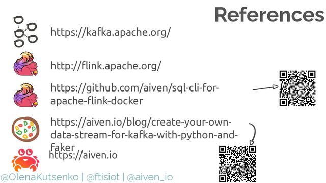 @OlenaKutsenko | @ftisiot | @aiven_io
References
https://aiven.io
http://flink.apache.org/
https://aiven.io/blog/create-your-own-
data-stream-for-kafka-with-python-and-
faker
https://kafka.apache.org/
https://github.com/aiven/sql-cli-for-
apache-flink-docker
