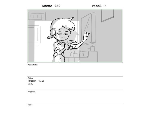 Scene 020 Panel 7
Action Notes
Dialog
HUNTER (o/s)
Hey.
Slugging
Notes
