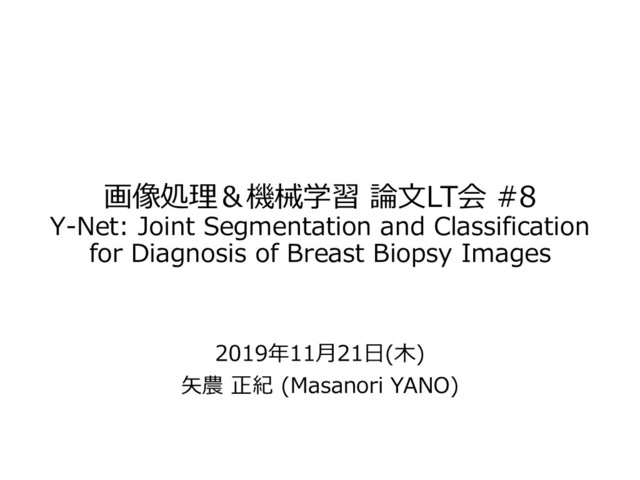 画像処理＆機械学習 論文LT会 #8
Y-Net: Joint Segmentation and Classification
for Diagnosis of Breast Biopsy Images
2019年11月21日(木)
矢農 正紀 (Masanori YANO)
