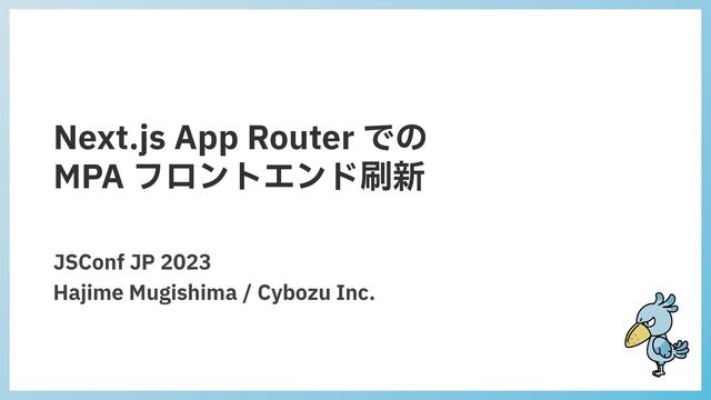 Next.js App Router での


MPA フロントエンド刷新
JSConf JP 2023


Hajime Mugishima / Cybozu Inc.
