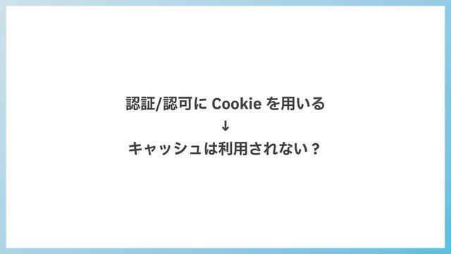 認証/認可に Cookie を⽤いる


↓


キャッシュは利⽤されない？
