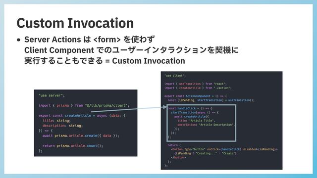 Custom Invocation
• Server Actions は  を使わず
 
Client Component でのユーザーインタラクションを契機に
 
実⾏することもできる = Custom Invocation
