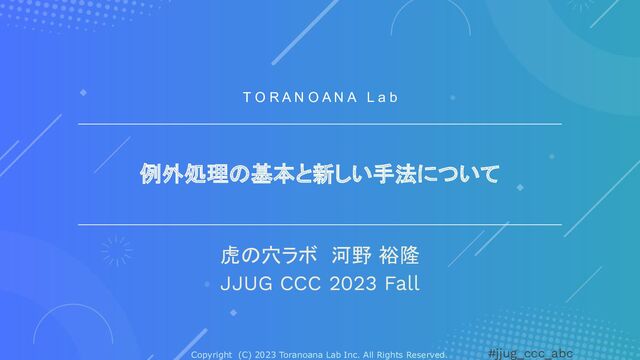 Copyright (C) 2023 Toranoana Lab Inc. All Rights Reserved. #jjug_ccc_abc
例外処理の基本と新しい手法について
虎の穴ラボ　河野 裕隆
JJUG CCC 2023 Fall
T O R A N O A N A L a b
