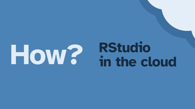 How? RStudio


in the cloud
