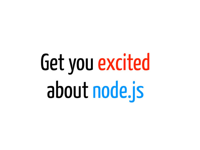 Get you excited
about node.js
