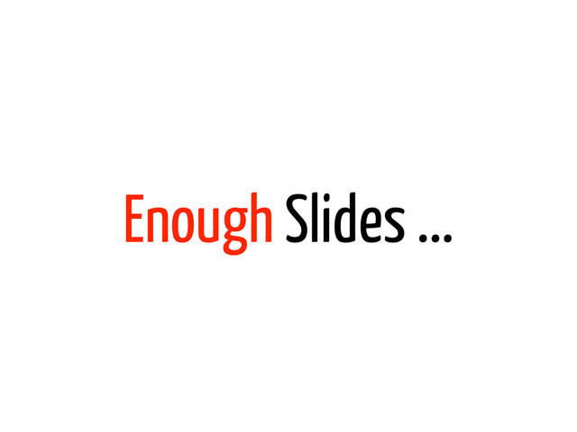 Enough Slides ...

