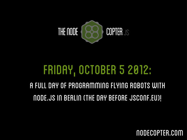 Friday, October 5 2012:
A full day of programming flying robots with
node.js in Berlin (the day before JSConf.eu)!
nodecopter.com
