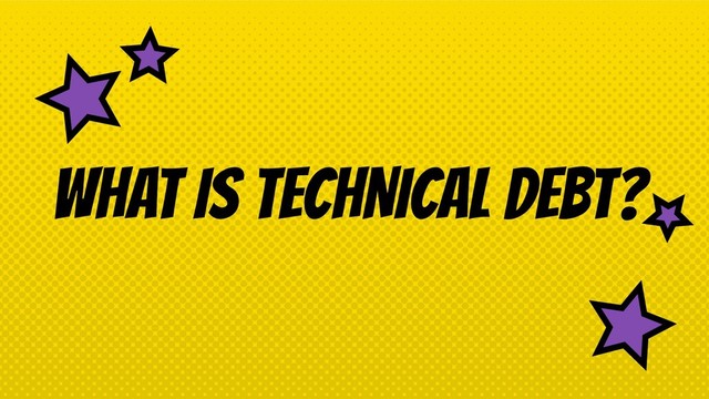 WHAT IS TECHNICAL DEBT?
