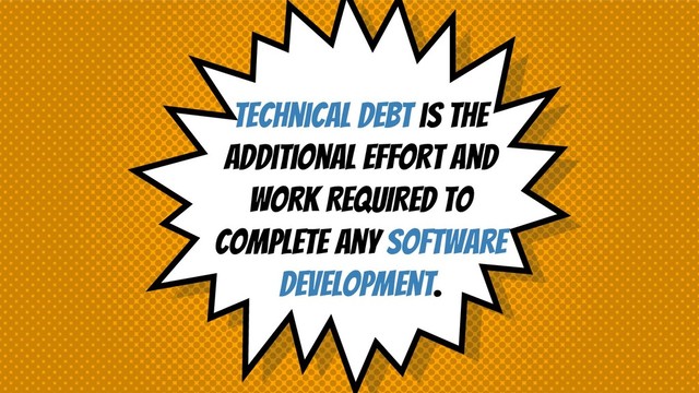 Technical debt is the
additional effort and
work REQUIRED to
complete any software
development.
