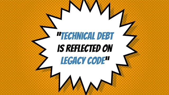“TEchnical debt
is reflected on
legacy code”
