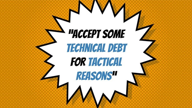 “Accept some
technical debt
for tactical
reasons”
