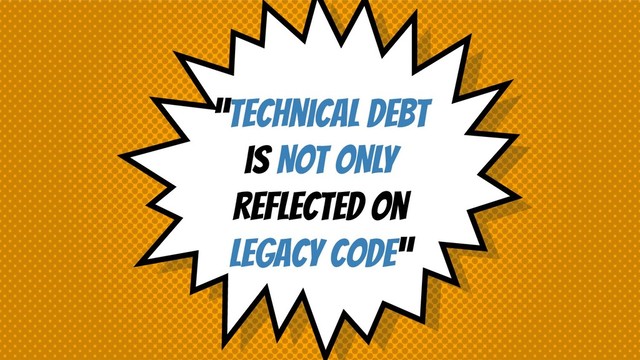 “TEchnical debt
is NOT ONLY
reflected on
legacy code”
