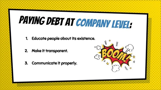 Paying debt at COMPANY level:
1. Educate people about its existence.
2. Make it transparent.
3. Communicate it properly.
