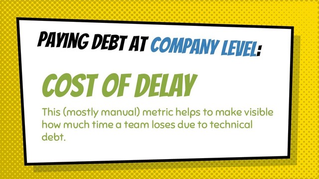 Paying debt at COMPANY level:
COST OF DELAY
This (mostly manual) metric helps to make visible
how much time a team loses due to technical
debt.
