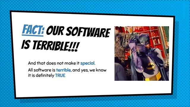 FACT: OUR SOFTWARE
IS TERRIBLE!!!
And that does not make it special.
All software is terrible, and yes, we know
it is deﬁnitely TRUE
