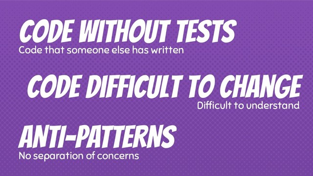 Code without tests
Code that someone else has written
ANTI-PATTERNS
No separation of concerns
Code difficult to change
Difﬁcult to understand
