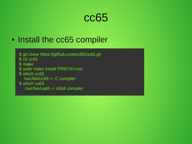 cc65
●
Install the cc65 compiler
$ git clone https://github.com/cc65/cc65.git
$ cd cc65
$ make
$ sudo make install PREFIX=/usr
$ which cc65
/usr/bin/cc65 <- C compiler
$ which ca65
/usr/bin/ca65 <- ASM compiler
