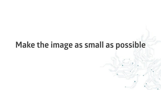 Make the image as small as possible
