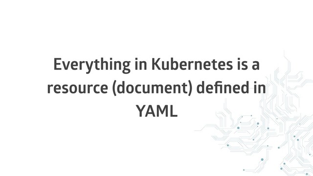 Everything in Kubernetes is a
resource (document) deﬁned in
YAML
