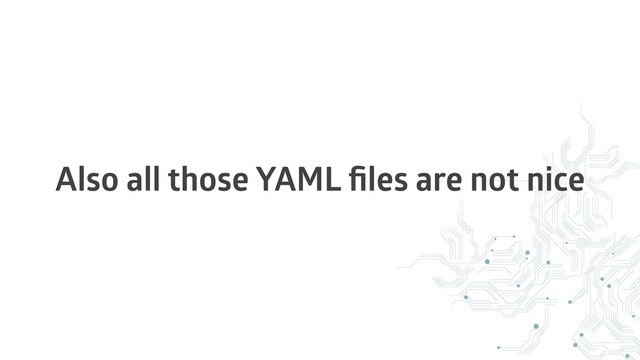 Also all those YAML ﬁles are not nice
