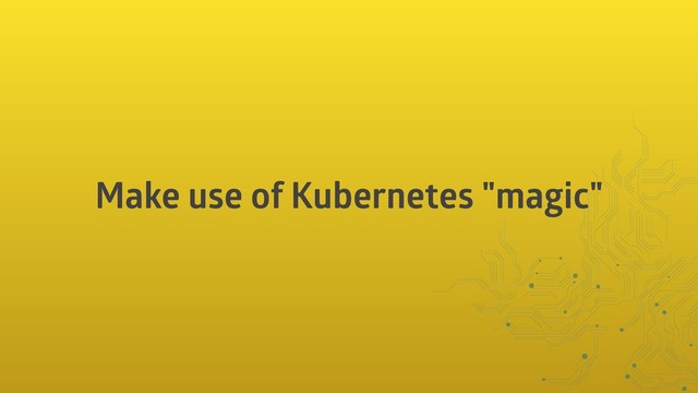 Make use of Kubernetes "magic"
