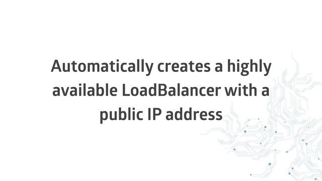 Automatically creates a highly
available LoadBalancer with a
public IP address
