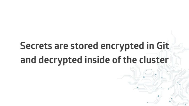 Secrets are stored encrypted in Git
and decrypted inside of the cluster

