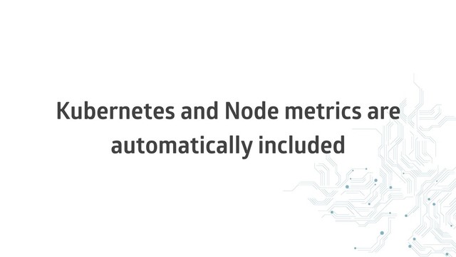 Kubernetes and Node metrics are
automatically included
