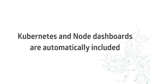 Kubernetes and Node dashboards
are automatically included
