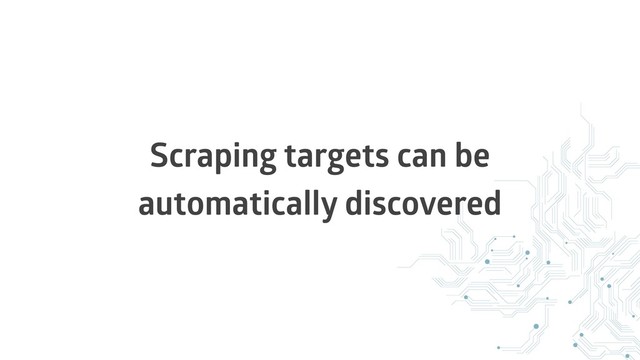 Scraping targets can be
automatically discovered
