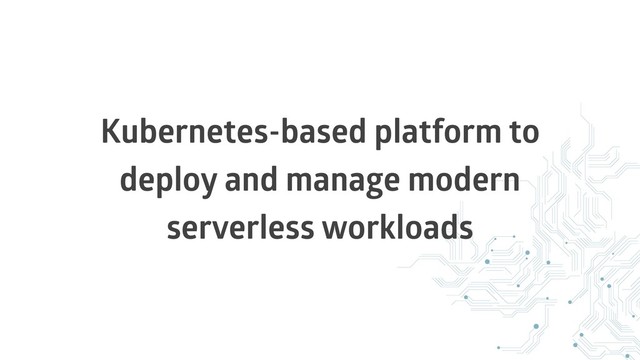 Kubernetes-based platform to
deploy and manage modern
serverless workloads
